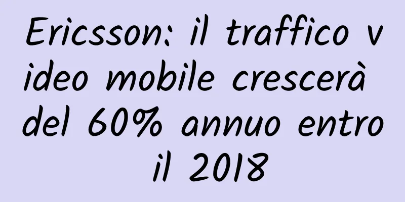 Ericsson: il traffico video mobile crescerà del 60% annuo entro il 2018