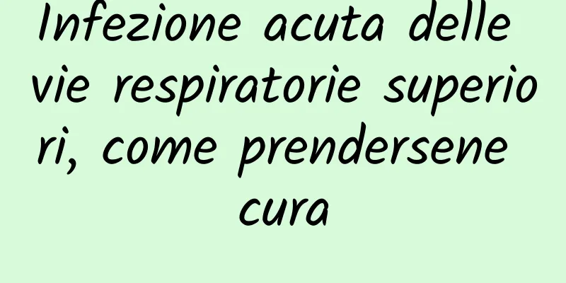 Infezione acuta delle vie respiratorie superiori, come prendersene cura