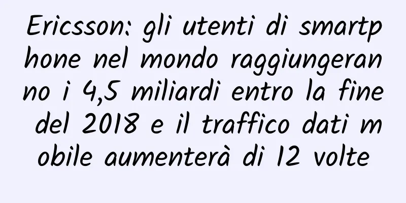 Ericsson: gli utenti di smartphone nel mondo raggiungeranno i 4,5 miliardi entro la fine del 2018 e il traffico dati mobile aumenterà di 12 volte