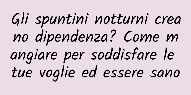 Gli spuntini notturni creano dipendenza? Come mangiare per soddisfare le tue voglie ed essere sano