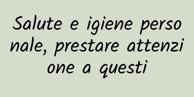 Salute e igiene personale, prestare attenzione a questi