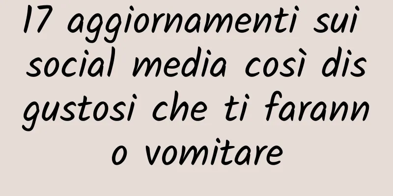 17 aggiornamenti sui social media così disgustosi che ti faranno vomitare