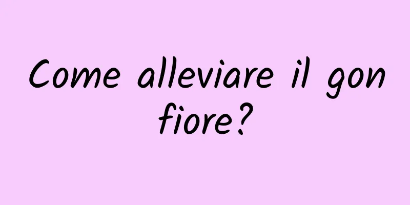 Come alleviare il gonfiore?