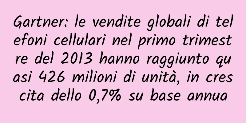 Gartner: le vendite globali di telefoni cellulari nel primo trimestre del 2013 hanno raggiunto quasi 426 milioni di unità, in crescita dello 0,7% su base annua