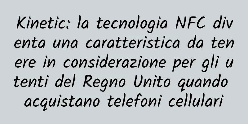 Kinetic: la tecnologia NFC diventa una caratteristica da tenere in considerazione per gli utenti del Regno Unito quando acquistano telefoni cellulari
