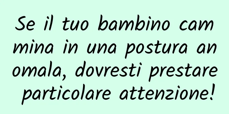 Se il tuo bambino cammina in una postura anomala, dovresti prestare particolare attenzione!