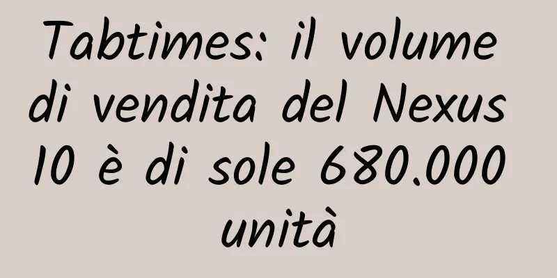 Tabtimes: il volume di vendita del Nexus 10 è di sole 680.000 unità