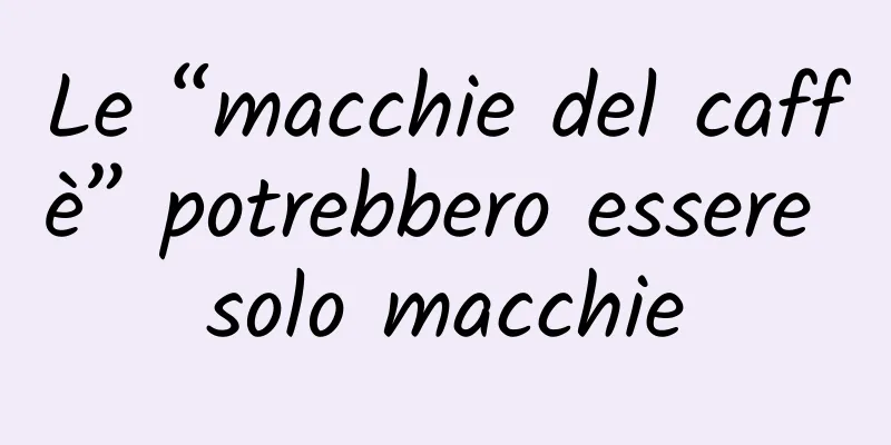 Le “macchie del caffè” potrebbero essere solo macchie