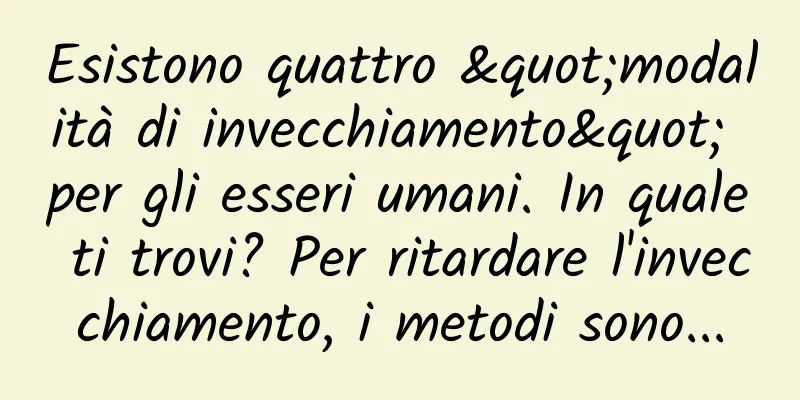 Esistono quattro "modalità di invecchiamento" per gli esseri umani. In quale ti trovi? Per ritardare l'invecchiamento, i metodi sono...