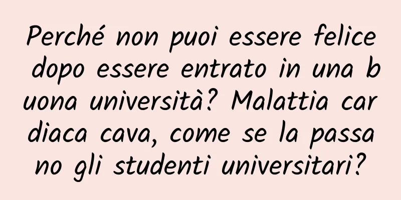 Perché non puoi essere felice dopo essere entrato in una buona università? Malattia cardiaca cava, come se la passano gli studenti universitari?
