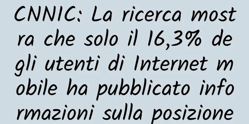 CNNIC: La ricerca mostra che solo il 16,3% degli utenti di Internet mobile ha pubblicato informazioni sulla posizione