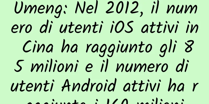 Umeng: Nel 2012, il numero di utenti iOS attivi in ​​Cina ha raggiunto gli 85 milioni e il numero di utenti Android attivi ha raggiunto i 160 milioni