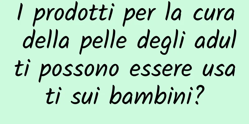 I prodotti per la cura della pelle degli adulti possono essere usati sui bambini?