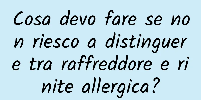 Cosa devo fare se non riesco a distinguere tra raffreddore e rinite allergica?