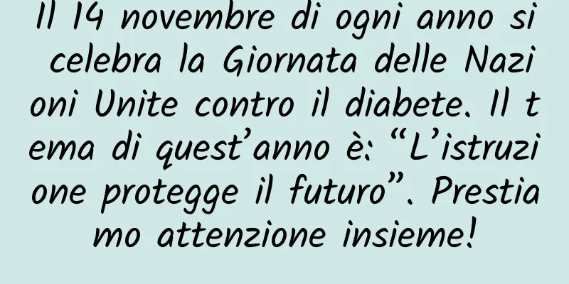 Il 14 novembre di ogni anno si celebra la Giornata delle Nazioni Unite contro il diabete. Il tema di quest’anno è: “L’istruzione protegge il futuro”. Prestiamo attenzione insieme!