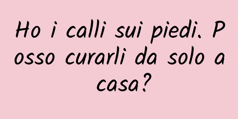 Ho i calli sui piedi. Posso curarli da solo a casa?