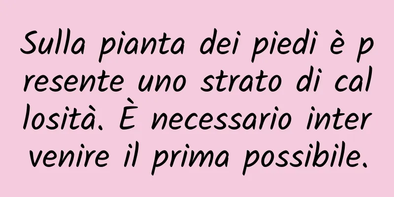 Sulla pianta dei piedi è presente uno strato di callosità. È necessario intervenire il prima possibile.
