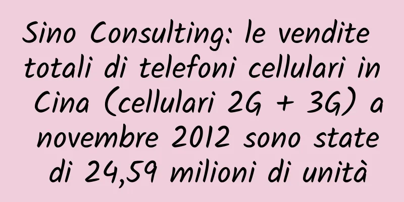 Sino Consulting: le vendite totali di telefoni cellulari in Cina (cellulari 2G + 3G) a novembre 2012 sono state di 24,59 milioni di unità