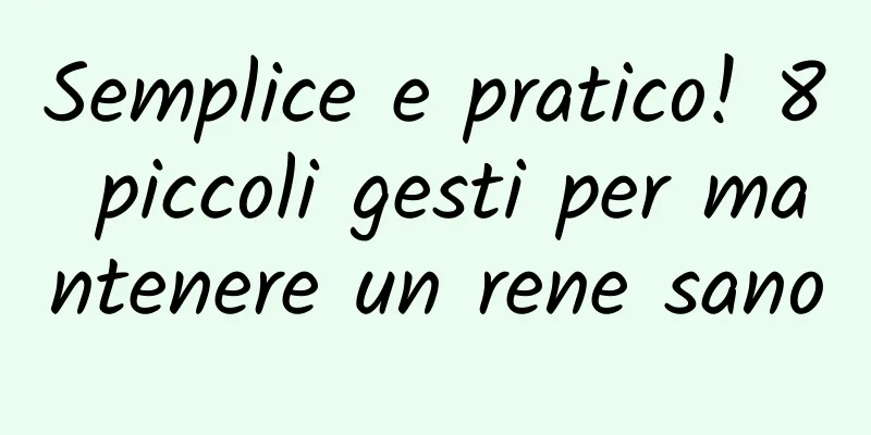 Semplice e pratico! 8 piccoli gesti per mantenere un rene sano
