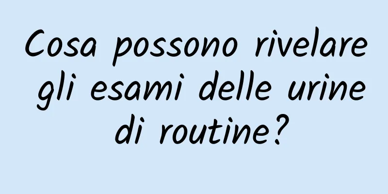 Cosa possono rivelare gli esami delle urine di routine?