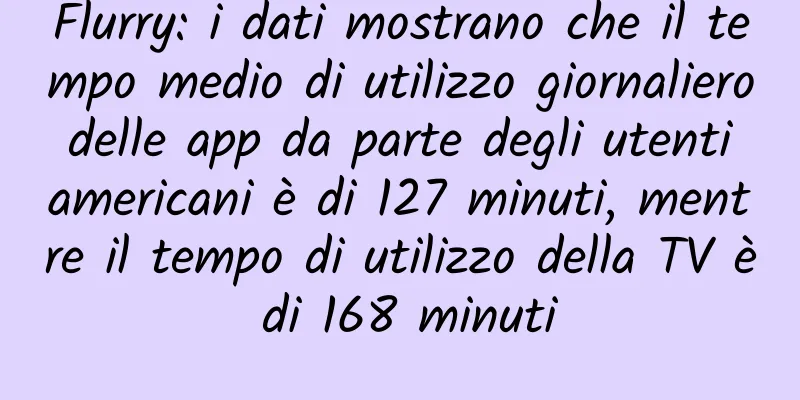 Flurry: i dati mostrano che il tempo medio di utilizzo giornaliero delle app da parte degli utenti americani è di 127 minuti, mentre il tempo di utilizzo della TV è di 168 minuti