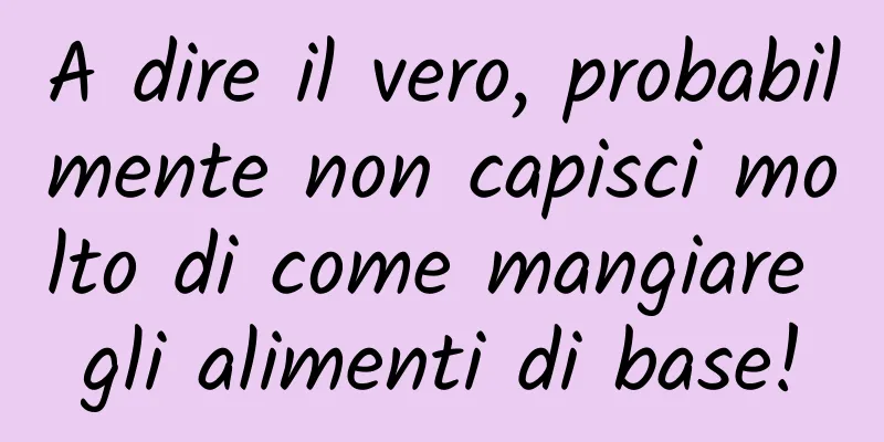 A dire il vero, probabilmente non capisci molto di come mangiare gli alimenti di base!