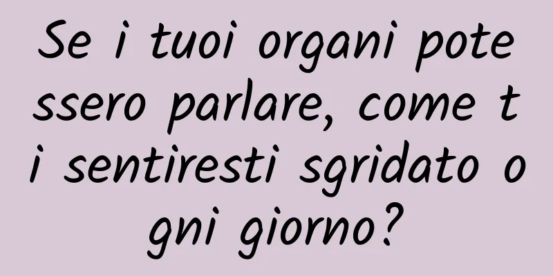 Se i tuoi organi potessero parlare, come ti sentiresti sgridato ogni giorno?