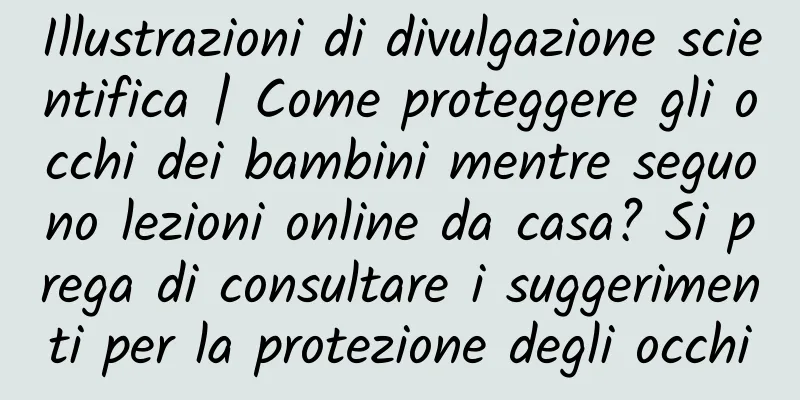 Illustrazioni di divulgazione scientifica | Come proteggere gli occhi dei bambini mentre seguono lezioni online da casa? Si prega di consultare i suggerimenti per la protezione degli occhi
