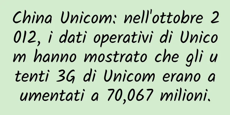 China Unicom: nell'ottobre 2012, i dati operativi di Unicom hanno mostrato che gli utenti 3G di Unicom erano aumentati a 70,067 milioni.