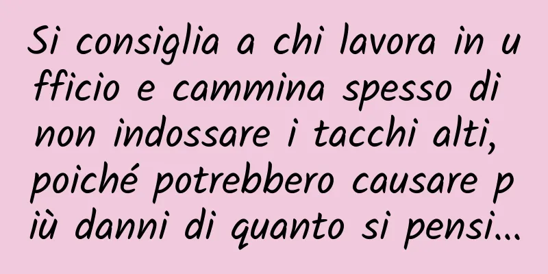 Si consiglia a chi lavora in ufficio e cammina spesso di non indossare i tacchi alti, poiché potrebbero causare più danni di quanto si pensi...