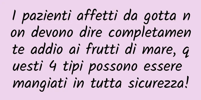 I pazienti affetti da gotta non devono dire completamente addio ai frutti di mare, questi 4 tipi possono essere mangiati in tutta sicurezza!