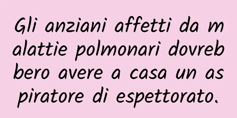 Gli anziani affetti da malattie polmonari dovrebbero avere a casa un aspiratore di espettorato.