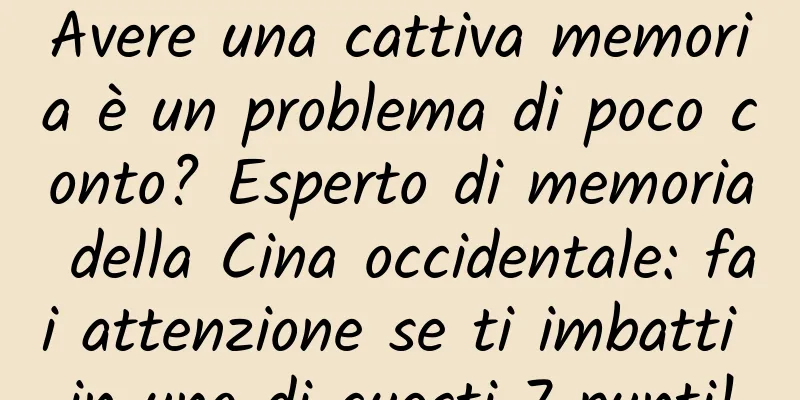 Avere una cattiva memoria è un problema di poco conto? Esperto di memoria della Cina occidentale: fai attenzione se ti imbatti in uno di questi 7 punti!