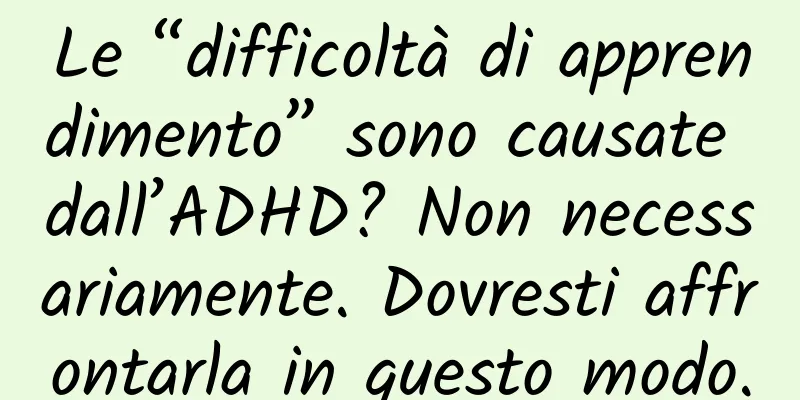 Le “difficoltà di apprendimento” sono causate dall’ADHD? Non necessariamente. Dovresti affrontarla in questo modo.