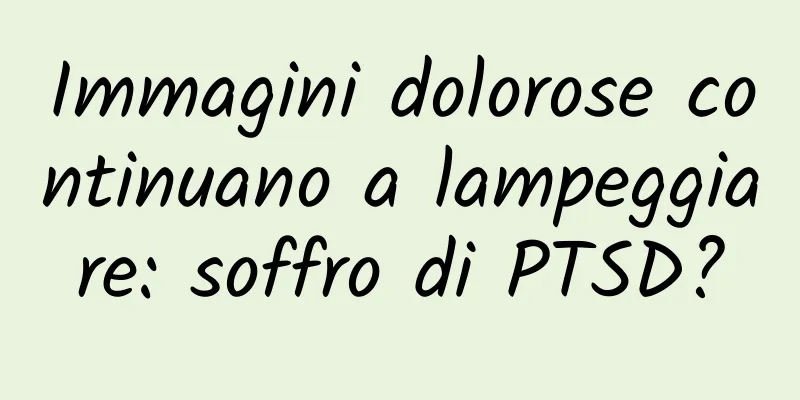 Immagini dolorose continuano a lampeggiare: soffro di PTSD?