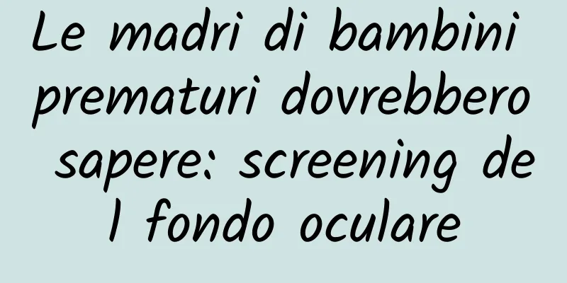 Le madri di bambini prematuri dovrebbero sapere: screening del fondo oculare