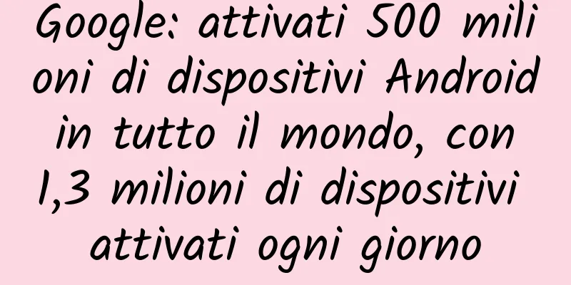 Google: attivati ​​500 milioni di dispositivi Android in tutto il mondo, con 1,3 milioni di dispositivi attivati ​​ogni giorno