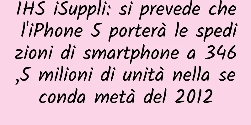 IHS iSuppli: si prevede che l'iPhone 5 porterà le spedizioni di smartphone a 346,5 milioni di unità nella seconda metà del 2012