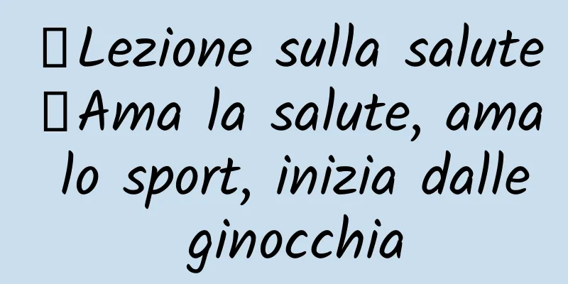 【Lezione sulla salute】Ama la salute, ama lo sport, inizia dalle ginocchia