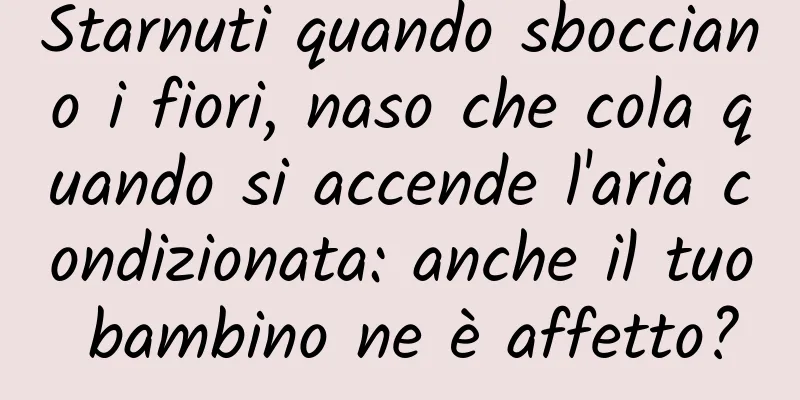 Starnuti quando sbocciano i fiori, naso che cola quando si accende l'aria condizionata: anche il tuo bambino ne è affetto?