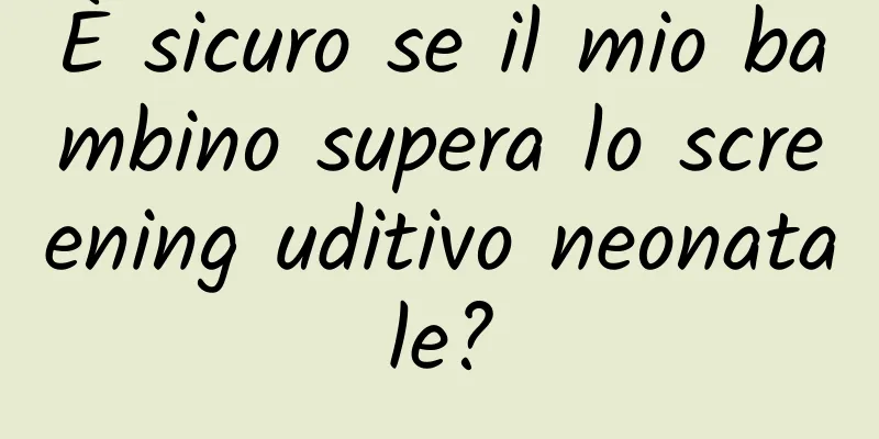 È sicuro se il mio bambino supera lo screening uditivo neonatale?