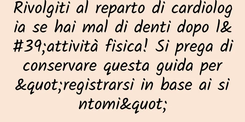 Rivolgiti al reparto di cardiologia se hai mal di denti dopo l'attività fisica! Si prega di conservare questa guida per "registrarsi in base ai sintomi"