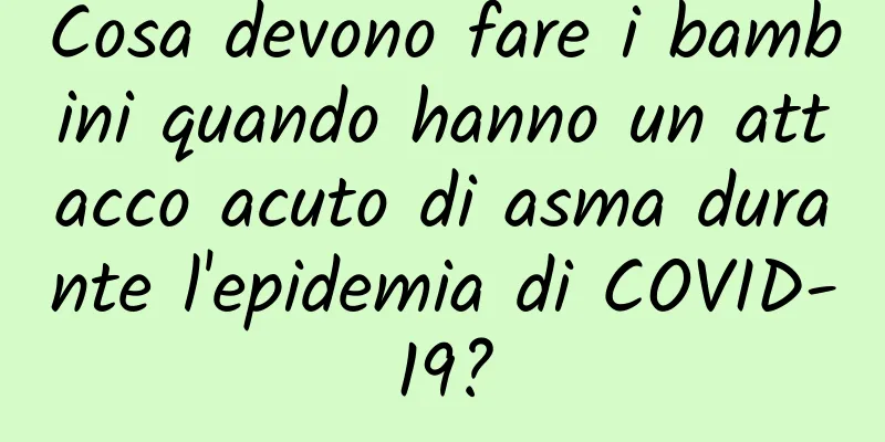 Cosa devono fare i bambini quando hanno un attacco acuto di asma durante l'epidemia di COVID-19?