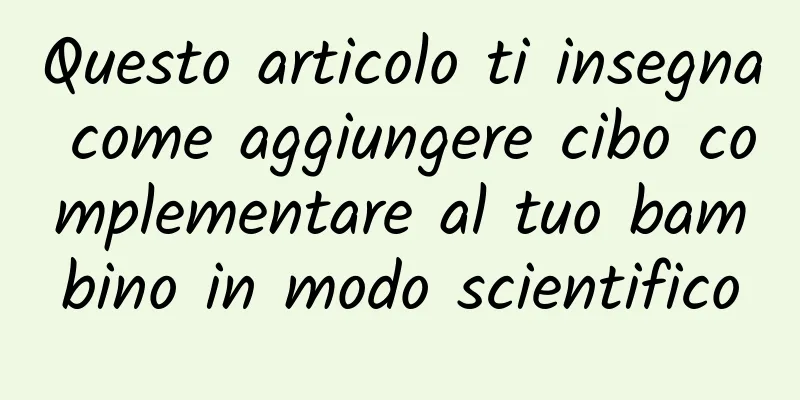 Questo articolo ti insegna come aggiungere cibo complementare al tuo bambino in modo scientifico