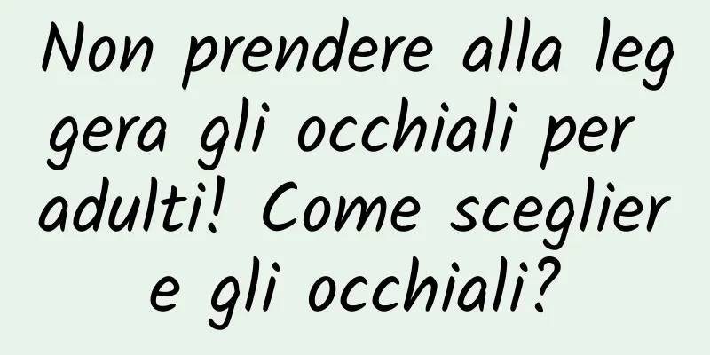Non prendere alla leggera gli occhiali per adulti! Come scegliere gli occhiali?