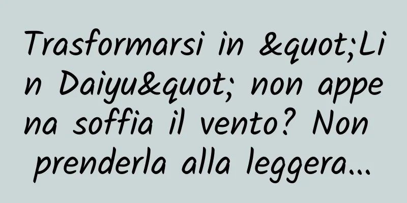 Trasformarsi in "Lin Daiyu" non appena soffia il vento? Non prenderla alla leggera...
