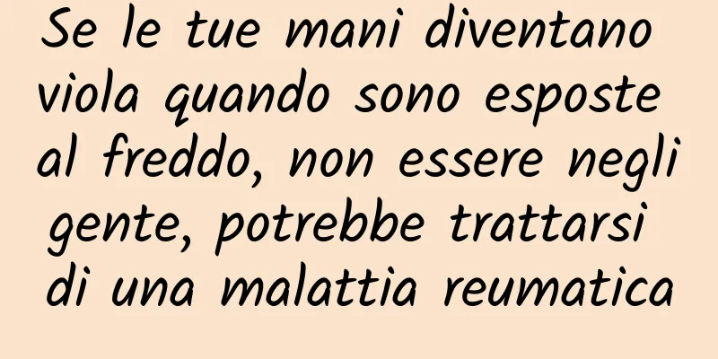 Se le tue mani diventano viola quando sono esposte al freddo, non essere negligente, potrebbe trattarsi di una malattia reumatica