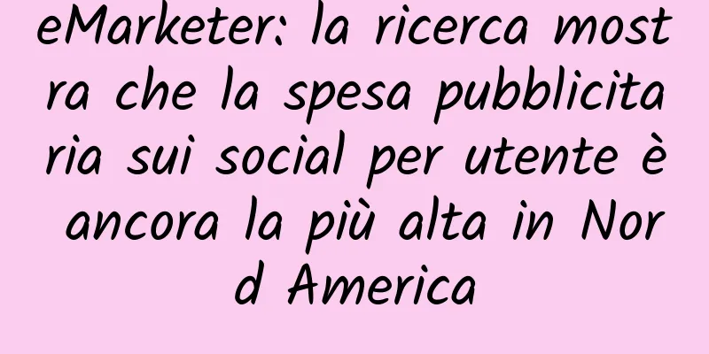 eMarketer: la ricerca mostra che la spesa pubblicitaria sui social per utente è ancora la più alta in Nord America