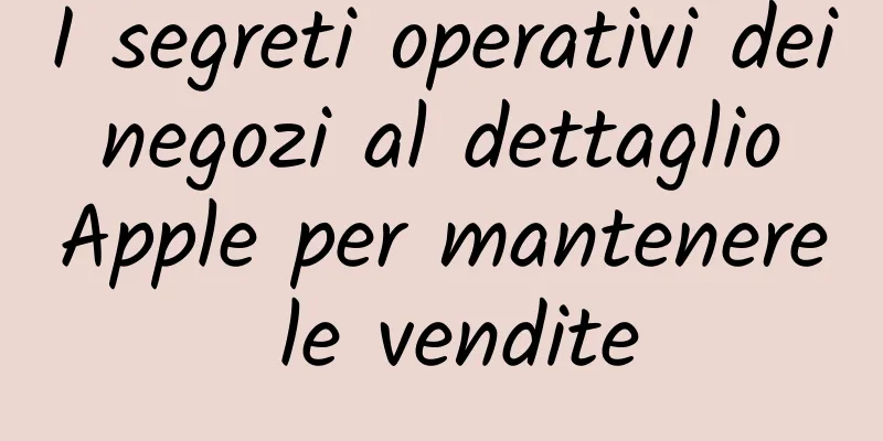 I segreti operativi dei negozi al dettaglio Apple per mantenere le vendite
