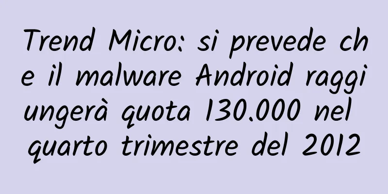 Trend Micro: si prevede che il malware Android raggiungerà quota 130.000 nel quarto trimestre del 2012